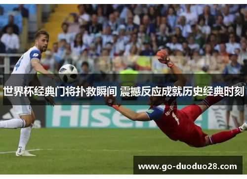 世界杯经典门将扑救瞬间 震撼反应成就历史经典时刻