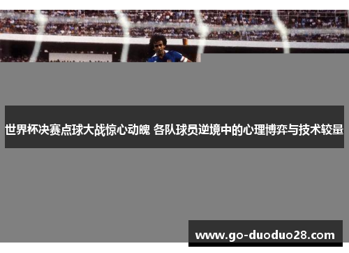 世界杯决赛点球大战惊心动魄 各队球员逆境中的心理博弈与技术较量