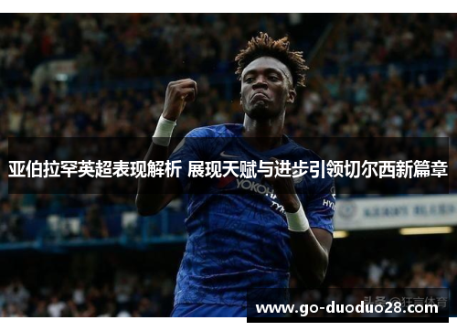 亚伯拉罕英超表现解析 展现天赋与进步引领切尔西新篇章