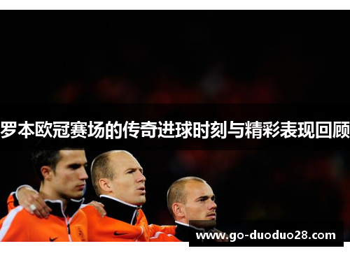 罗本欧冠赛场的传奇进球时刻与精彩表现回顾