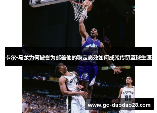 卡尔·马龙为何被誉为邮差他的稳定高效如何成就传奇篮球生涯