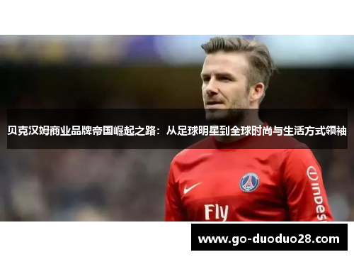 贝克汉姆商业品牌帝国崛起之路：从足球明星到全球时尚与生活方式领袖