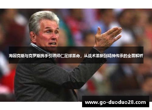 海因克斯与克罗斯携手引领拜仁足球革命，从战术革新到精神传承的全面解析