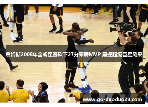 詹姆斯2008年全明星赛砍下27分荣膺MVP 展现超级巨星风采