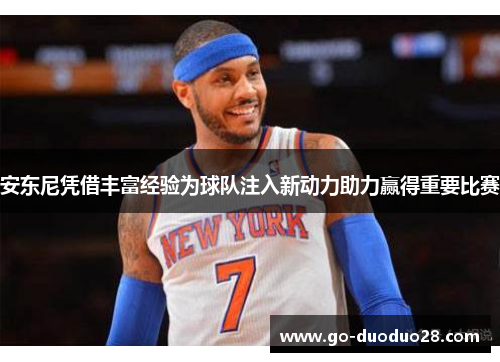 安东尼凭借丰富经验为球队注入新动力助力赢得重要比赛