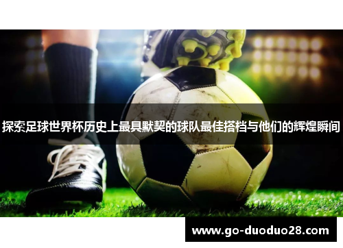 探索足球世界杯历史上最具默契的球队最佳搭档与他们的辉煌瞬间