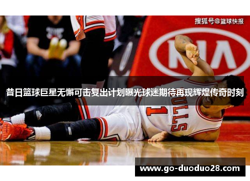 昔日篮球巨星无懈可击复出计划曝光球迷期待再现辉煌传奇时刻