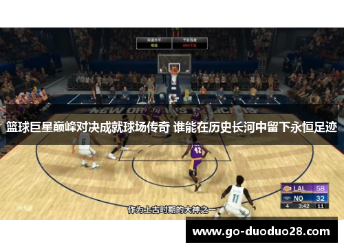 篮球巨星巅峰对决成就球场传奇 谁能在历史长河中留下永恒足迹