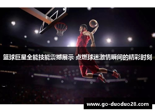 篮球巨星全能技能震撼展示 点燃球迷激情瞬间的精彩时刻