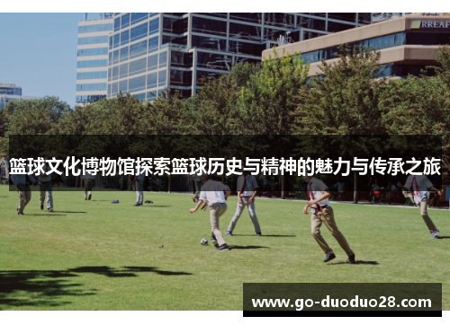 篮球文化博物馆探索篮球历史与精神的魅力与传承之旅