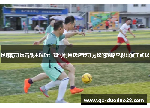 足球防守反击战术解析：如何利用快速转守为攻的策略赢得比赛主动权