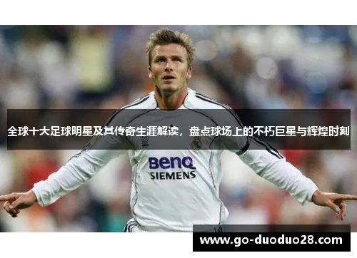 全球十大足球明星及其传奇生涯解读，盘点球场上的不朽巨星与辉煌时刻