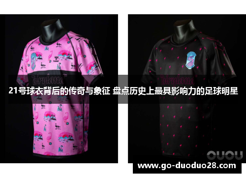 21号球衣背后的传奇与象征 盘点历史上最具影响力的足球明星