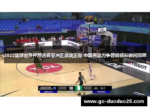 2022篮球世界杯预选赛亚洲区激战正酣 中国男篮力争晋级精彩瞬间回顾