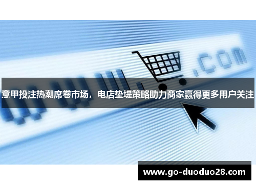 意甲投注热潮席卷市场，电店垫堤策略助力商家赢得更多用户关注