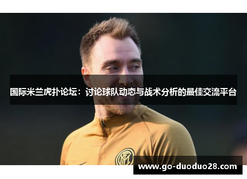 国际米兰虎扑论坛：讨论球队动态与战术分析的最佳交流平台
