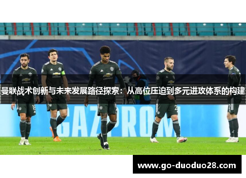 曼联战术创新与未来发展路径探索：从高位压迫到多元进攻体系的构建