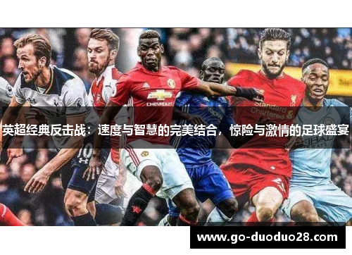英超经典反击战：速度与智慧的完美结合，惊险与激情的足球盛宴