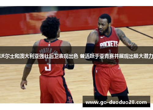 沃尔士和澳大利亚强壮后卫表现出色 曾活跃于亚青赛并展现出极大潜力