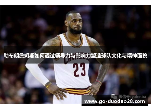 勒布朗詹姆斯如何通过领导力与影响力塑造球队文化与精神面貌