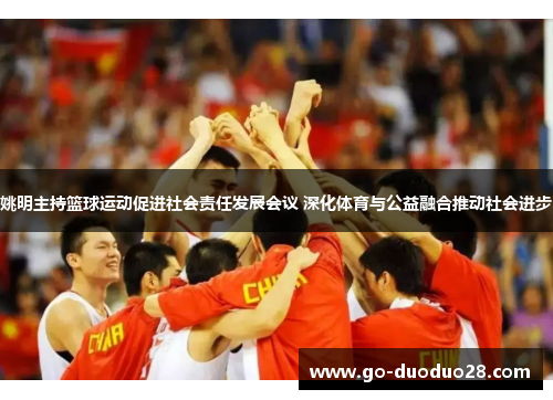 姚明主持篮球运动促进社会责任发展会议 深化体育与公益融合推动社会进步