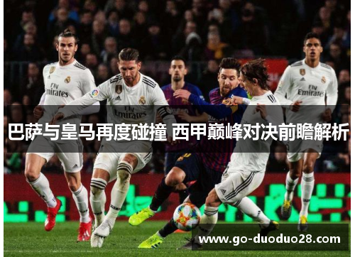 巴萨与皇马再度碰撞 西甲巅峰对决前瞻解析