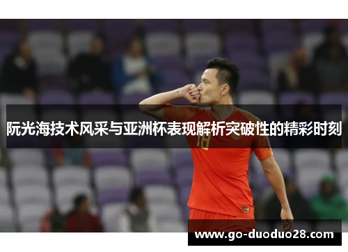 阮光海技术风采与亚洲杯表现解析突破性的精彩时刻