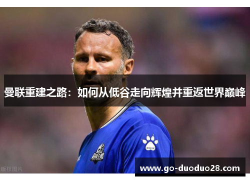 曼联重建之路：如何从低谷走向辉煌并重返世界巅峰