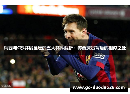 梅西与C罗并肩足坛的五大共性解析：传奇球员背后的相似之处