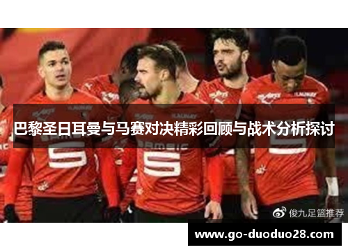 巴黎圣日耳曼与马赛对决精彩回顾与战术分析探讨