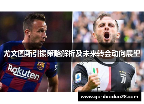 尤文图斯引援策略解析及未来转会动向展望