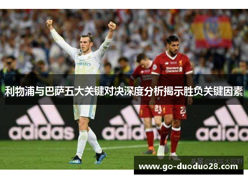 利物浦与巴萨五大关键对决深度分析揭示胜负关键因素