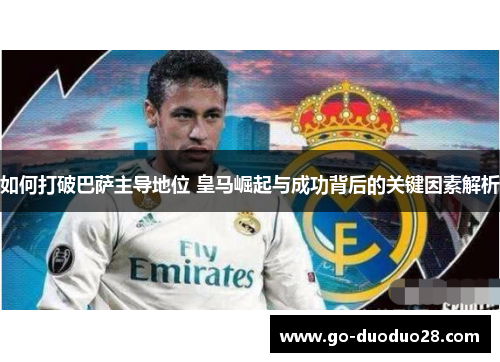 如何打破巴萨主导地位 皇马崛起与成功背后的关键因素解析