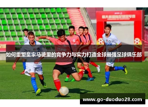 如何重塑皇家马德里的竞争力与实力打造全球最强足球俱乐部