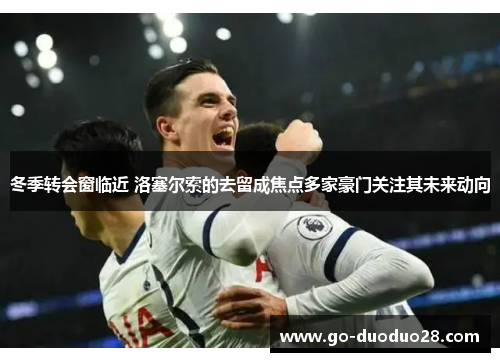 冬季转会窗临近 洛塞尔索的去留成焦点多家豪门关注其未来动向