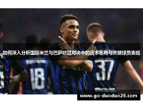 如何深入分析国际米兰与巴萨欧冠对决中的战术布局与关键球员表现