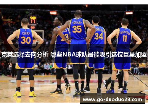 克莱选择去向分析 哪些NBA球队最能吸引这位巨星加盟