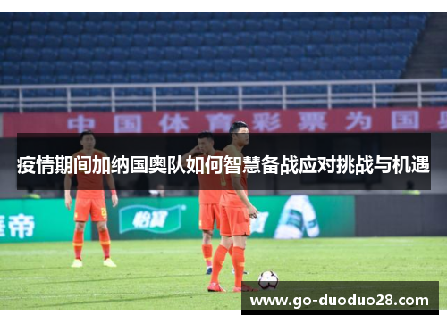 疫情期间加纳国奥队如何智慧备战应对挑战与机遇