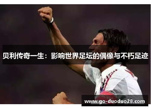 贝利传奇一生：影响世界足坛的偶像与不朽足迹