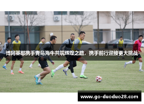 博阿基耶携手青岛海牛共筑辉煌之路，携手前行迎接更大挑战