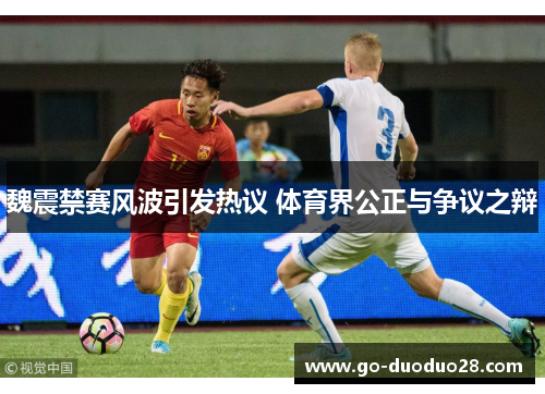 魏震禁赛风波引发热议 体育界公正与争议之辩