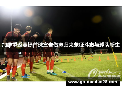 加维重返赛场首球宣告伤愈归来象征斗志与球队新生