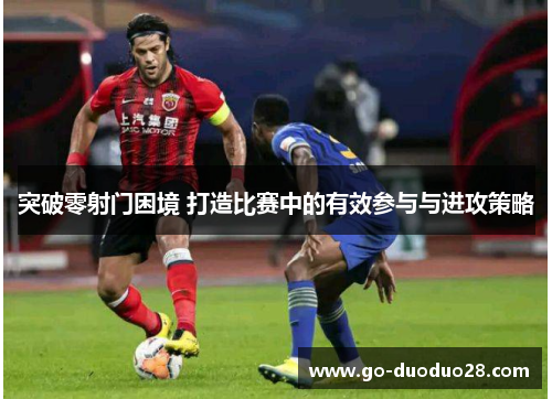 突破零射门困境 打造比赛中的有效参与与进攻策略