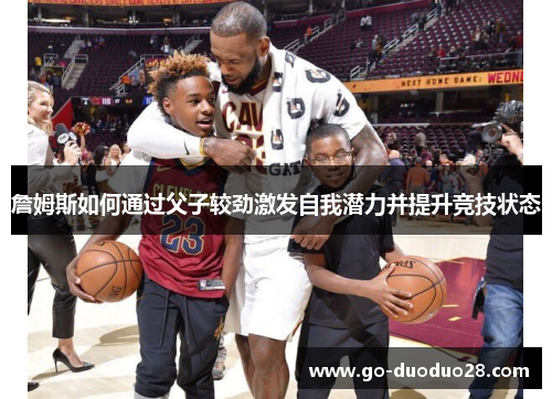 詹姆斯如何通过父子较劲激发自我潜力并提升竞技状态