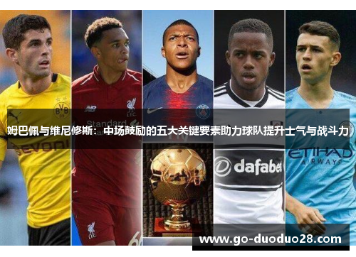 姆巴佩与维尼修斯：中场鼓励的五大关键要素助力球队提升士气与战斗力