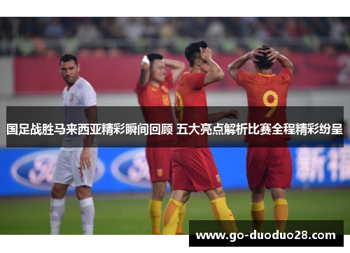 国足战胜马来西亚精彩瞬间回顾 五大亮点解析比赛全程精彩纷呈