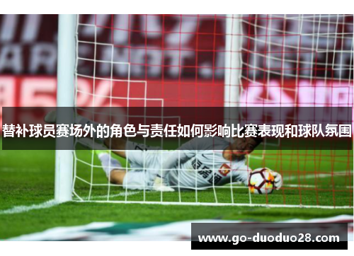 替补球员赛场外的角色与责任如何影响比赛表现和球队氛围