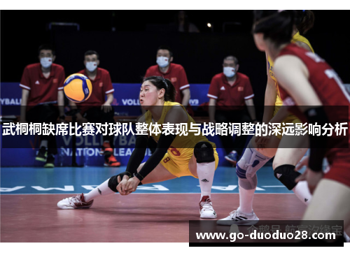 武桐桐缺席比赛对球队整体表现与战略调整的深远影响分析