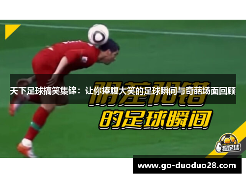 天下足球搞笑集锦：让你捧腹大笑的足球瞬间与奇葩场面回顾