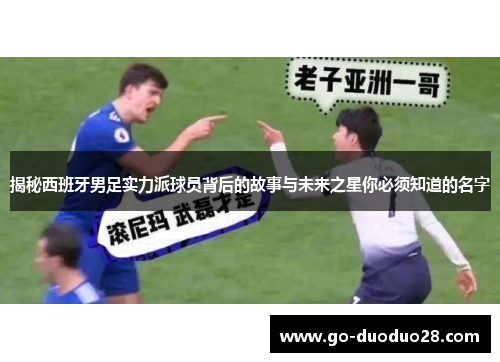 揭秘西班牙男足实力派球员背后的故事与未来之星你必须知道的名字